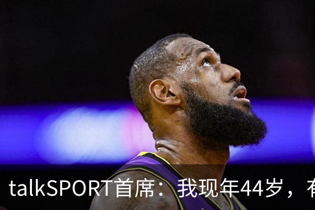 talkSPORT首席：我现年44岁，有生之年可能再见不到曼联英超夺冠